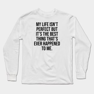 My life isn't perfect but is the best thing that ever happened to me positive quote Long Sleeve T-Shirt